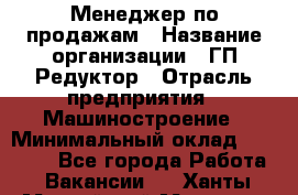 Менеджер по продажам › Название организации ­ ГП Редуктор › Отрасль предприятия ­ Машиностроение › Минимальный оклад ­ 24 000 - Все города Работа » Вакансии   . Ханты-Мансийский,Мегион г.